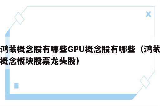 鸿蒙概念股有哪些GPU概念股有哪些（鸿蒙概念板块股票龙头股）