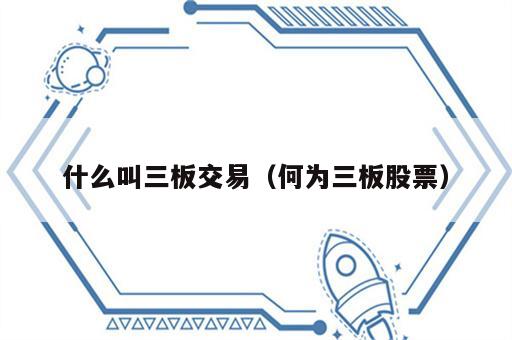 什么叫三板交易（何为三板股票）