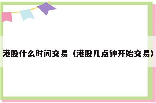 港股什么时间交易（港股几点钟开始交易）