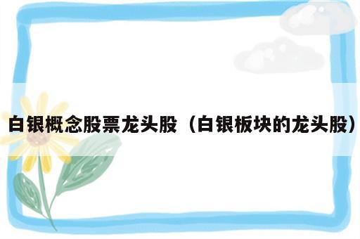 白银概念股票龙头股（白银板块的龙头股）