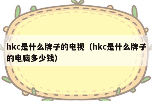 hkc是什么牌子的电视（hkc是什么牌子的电脑多少钱）