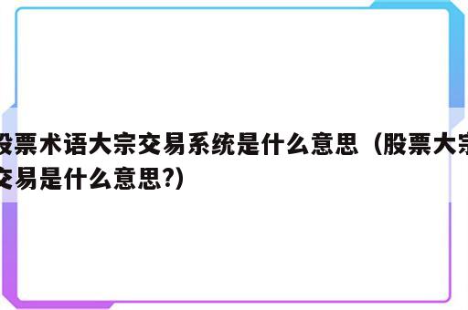 股票术语大宗交易系统是什么意思（股票大宗交易是什么意思?）