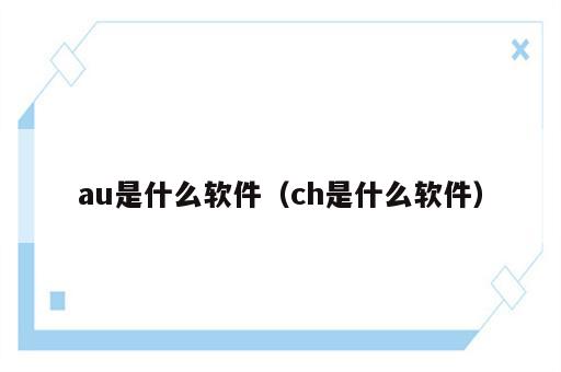 au是什么软件（ch是什么软件）