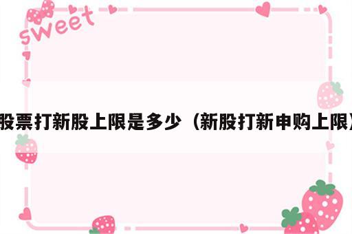 股票打新股上限是多少（新股打新申购上限）