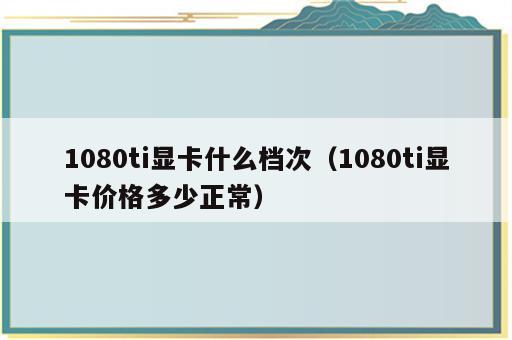 1080ti显卡什么档次（1080ti显卡价格多少正常）
