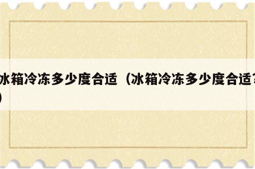 冰箱冷冻多少度合适（冰箱冷冻多少度合适?）