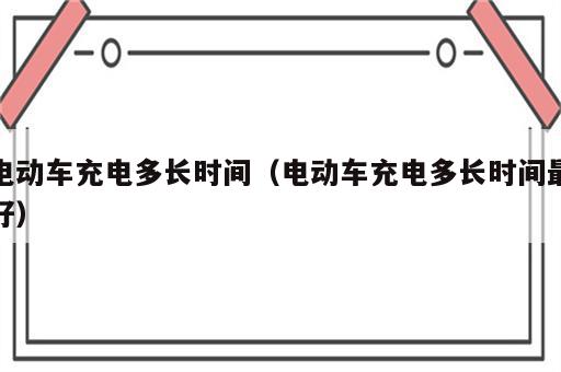 电动车充电多长时间（电动车充电多长时间最好）