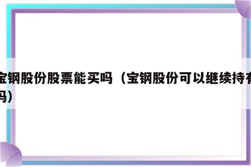 宝钢股份股票能买吗（宝钢股份可以继续持有吗）