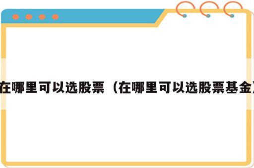 在哪里可以选股票（在哪里可以选股票基金）