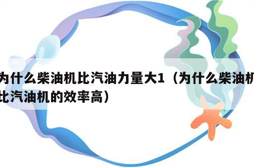 为什么柴油机比汽油力量大1（为什么柴油机比汽油机的效率高）