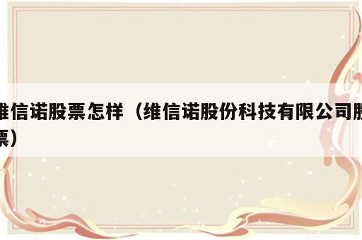 维信诺股票怎样（维信诺股份科技有限公司股票）