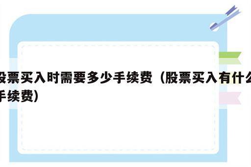 股票买入时需要多少手续费（股票买入有什么手续费）