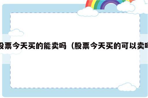 股票今天买的能卖吗（股票今天买的可以卖吗）