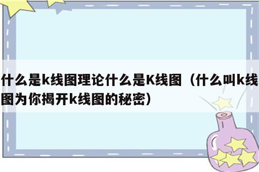 什么是k线图理论什么是K线图（什么叫k线图为你揭开k线图的秘密）