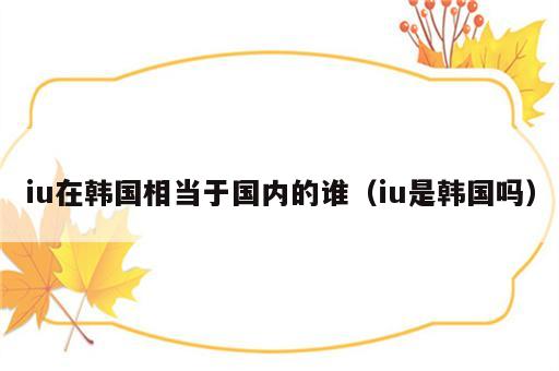 iu在韩国相当于国内的谁（iu是韩国吗）
