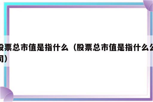 股票总市值是指什么（股票总市值是指什么公司）