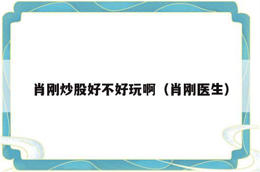 肖刚炒股好不好玩啊（肖刚医生）