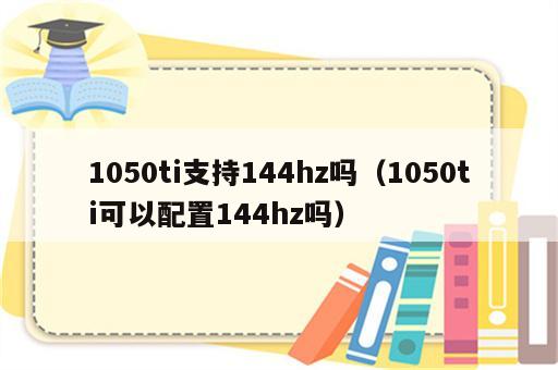 1050ti支持144hz吗（1050ti可以配置144hz吗）