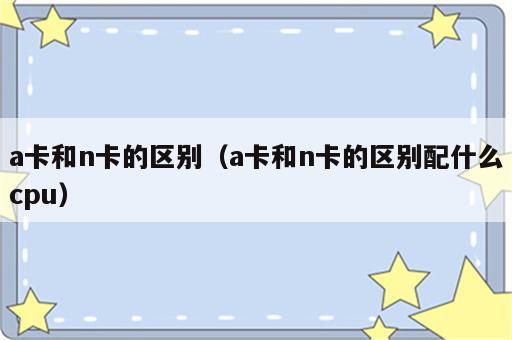 a卡和n卡的区别（a卡和n卡的区别配什么cpu）