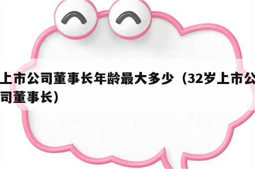 上市公司董事长年龄最大多少（32岁上市公司董事长）