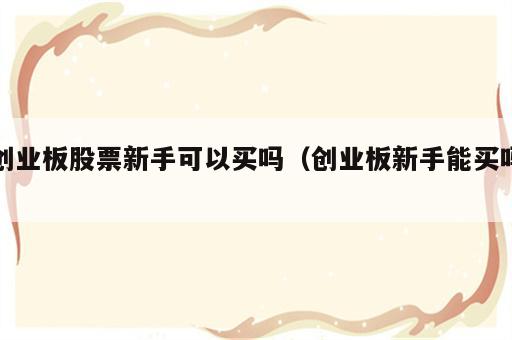 创业板股票新手可以买吗（创业板新手能买吗）