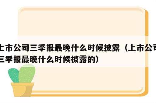 上市公司三季报最晚什么时候披露（上市公司三季报最晚什么时候披露的）