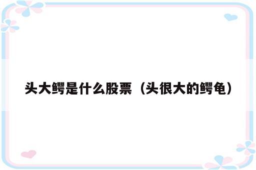 头大鳄是什么股票（头很大的鳄龟）