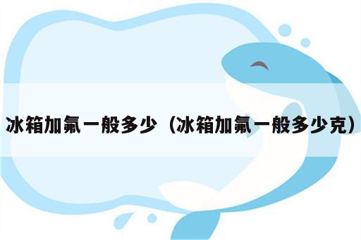 冰箱加氟一般多少（冰箱加氟一般多少克）