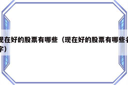 现在好的股票有哪些（现在好的股票有哪些名字）
