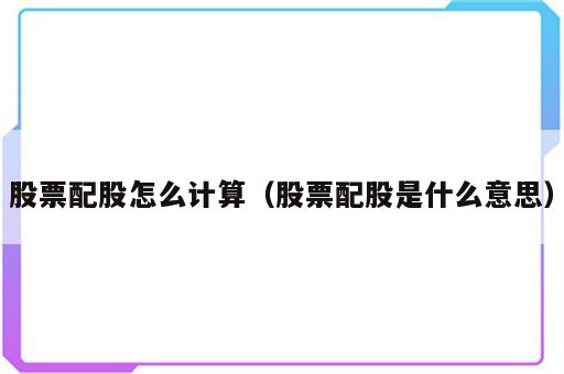 股票配股怎么计算（股票配股是什么意思）