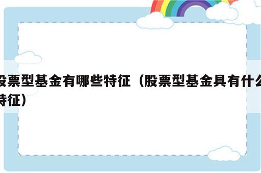 股票型基金有哪些特征（股票型基金具有什么特征）