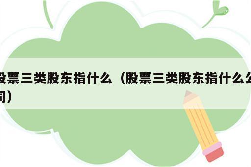 股票三类股东指什么（股票三类股东指什么公司）