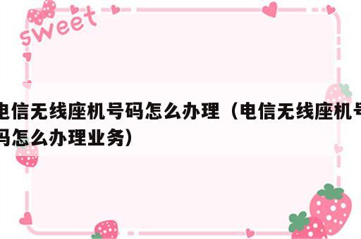 电信无线座机号码怎么办理（电信无线座机号码怎么办理业务）