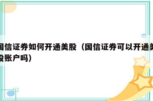 国信证券如何开通美股（国信证券可以开通美股账户吗）