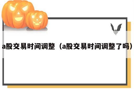 a股交易时间调整（a股交易时间调整了吗）