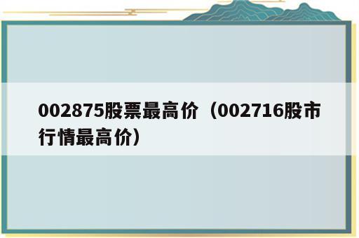 002875股票最高价（002716股市行情最高价）