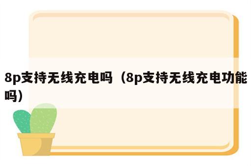 8p支持无线充电吗（8p支持无线充电功能吗）