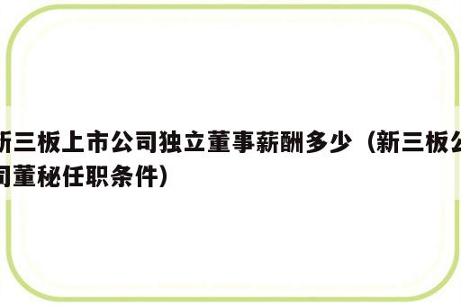 新三板上市公司独立董事薪酬多少（新三板公司董秘任职条件）
