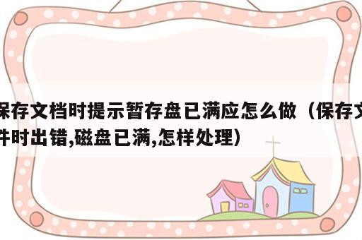 保存文档时提示暂存盘已满应怎么做（保存文件时出错,磁盘已满,怎样处理）