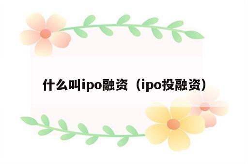 什么叫ipo融资（ipo投融资）