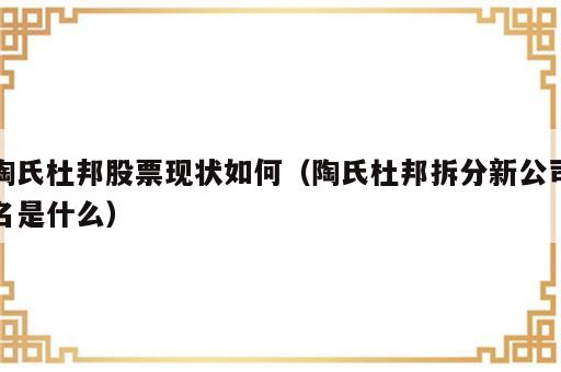 陶氏杜邦股票现状如何（陶氏杜邦拆分新公司名是什么）