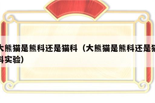 大熊猫是熊科还是猫科（大熊猫是熊科还是猫科实验）