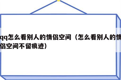qq怎么看别人的情侣空间（怎么看别人的情侣空间不留痕迹）