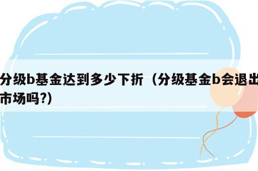 分级b基金达到多少下折（分级基金b会退出市场吗?）
