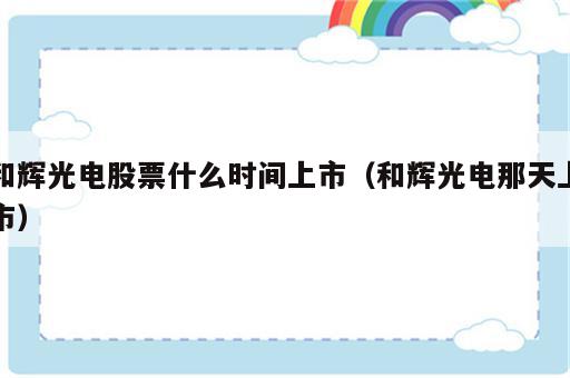 和辉光电股票什么时间上市（和辉光电那天上市）