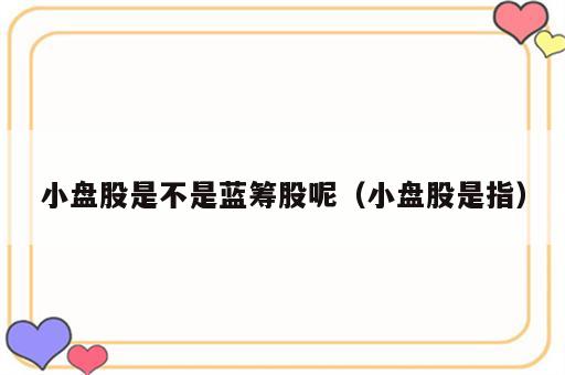 小盘股是不是蓝筹股呢（小盘股是指）