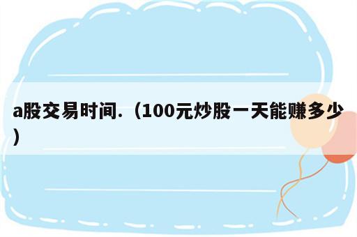 a股交易时间.（100元炒股一天能赚多少）