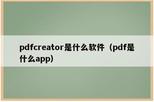 pdfcreator是什么软件（pdf是什么app）