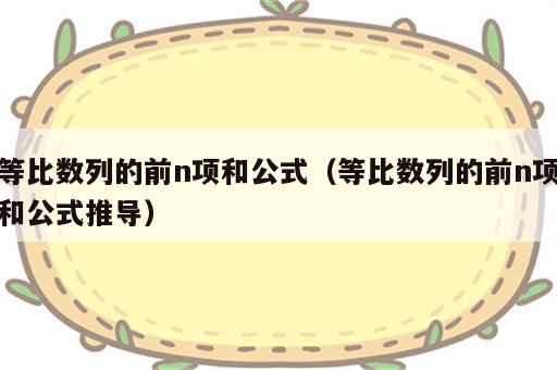 等比数列的前n项和公式（等比数列的前n项和公式推导）