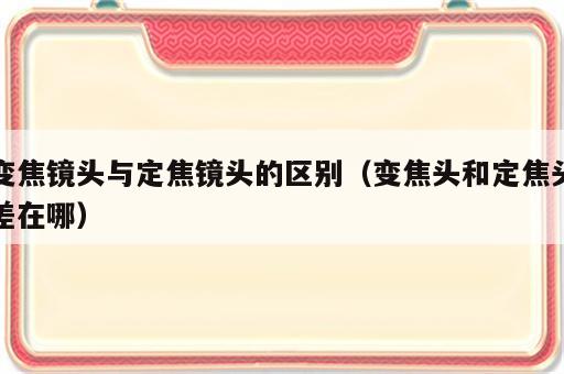 变焦镜头与定焦镜头的区别（变焦头和定焦头差在哪）